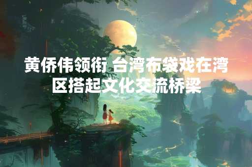 黄侨伟领衔 台湾布袋戏在湾区搭起文化交流桥梁