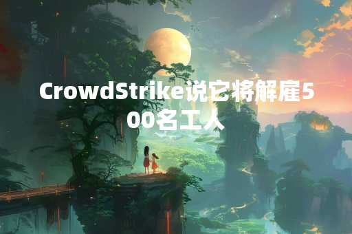 CrowdStrike说它将解雇500名工人