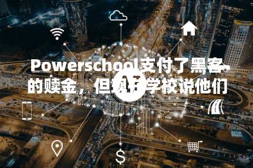 Powerschool支付了黑客的赎金，但现在学校说他们正在被勒索