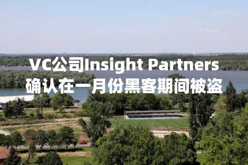 VC公司Insight Partners确认在一月份黑客期间被盗的个人数据