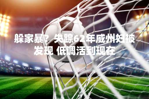躲家暴？失踪62年威州妇被发现 低调活到现在