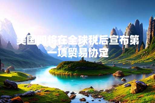 美国即将在全球税后宣布第一项贸易协定