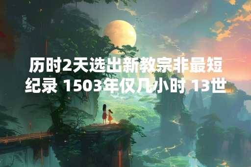 历时2天选出新教宗非最短纪录 1503年仅几小时 13世纪花3年最久