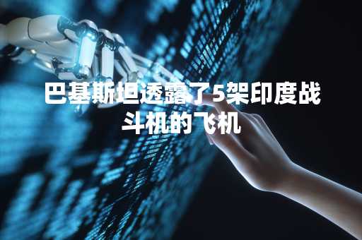巴基斯坦透露了5架印度战斗机的飞机