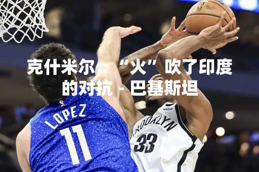 克什米尔：“火”吹了印度的对抗 - 巴基斯坦
