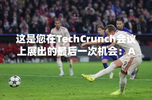 这是您在TechCrunch会议上展出的最后一次机会：AI-不要错过