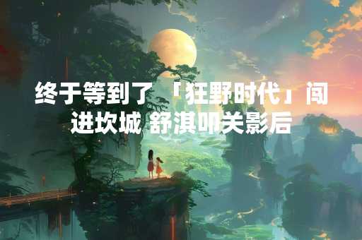 终于等到了 「狂野时代」闯进坎城 舒淇叩关影后