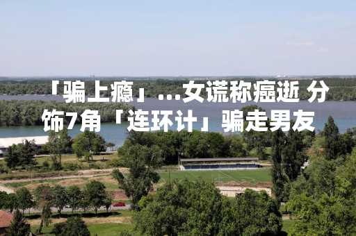 「骗上瘾」…女谎称癌逝 分饰7角「连环计」骗走男友7万