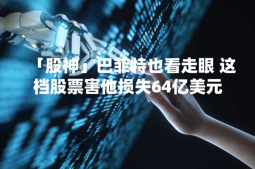 「股神」巴菲特也看走眼 这档股票害他损失64亿美元