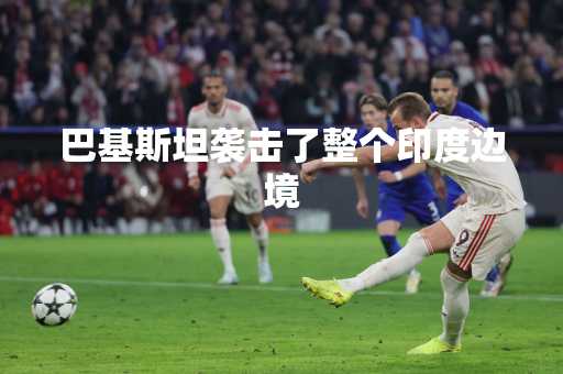 巴基斯坦袭击了整个印度边境
