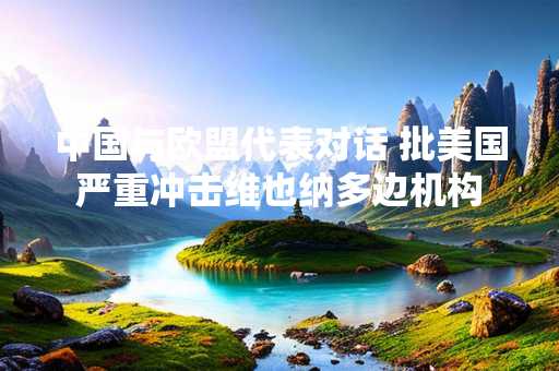 中国与欧盟代表对话 批美国严重冲击维也纳多边机构