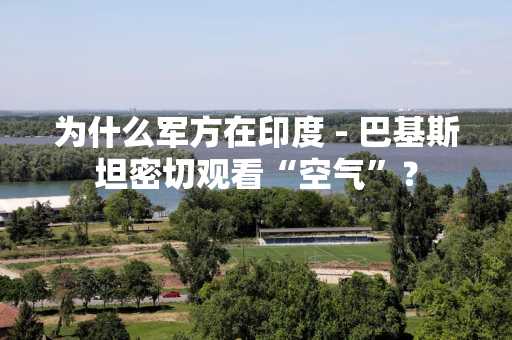 为什么军方在印度 - 巴基斯坦密切观看“空气”？