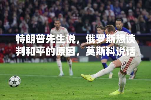 特朗普先生说，俄罗斯想谈判和平的原因，莫斯科说话