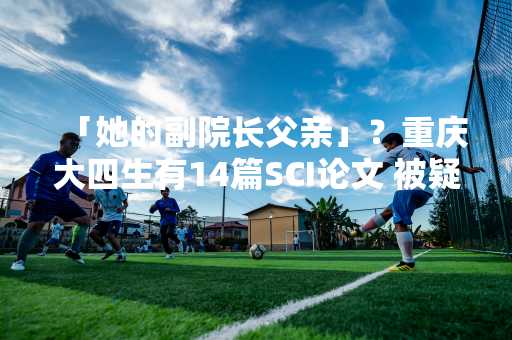 「她的副院长父亲」？重庆大四生有14篇SCI论文 被疑造假