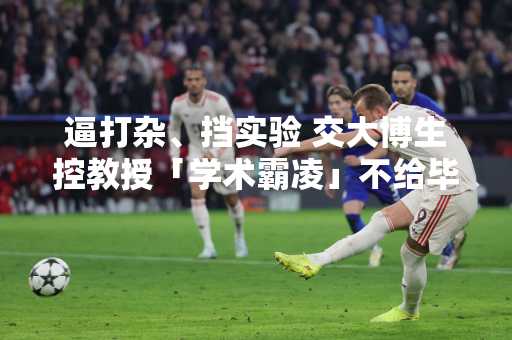 逼打杂、挡实验 交大博生控教授「学术霸凌」不给毕业