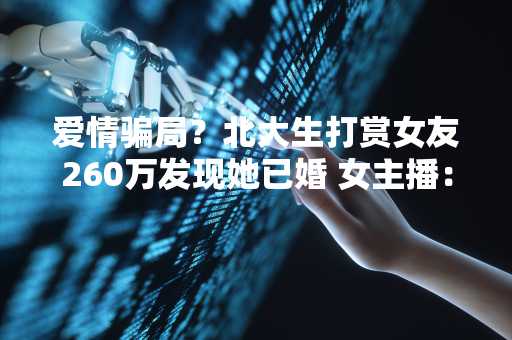 爱情骗局？北大生打赏女友260万发现她已婚 女主播：他自愿