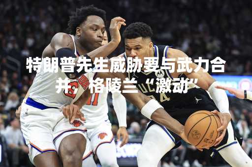 特朗普先生威胁要与武力合并，格陵兰“激动”