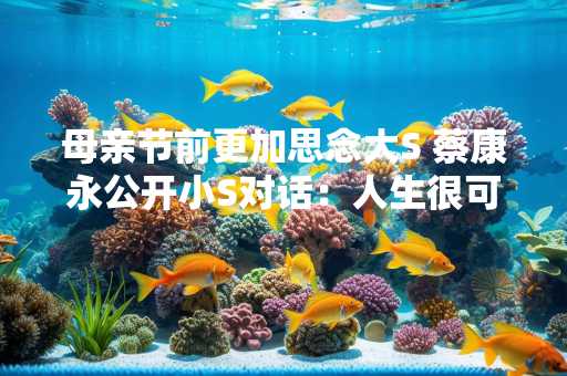 母亲节前更加思念大S 蔡康永公开小S对话：人生很可怕