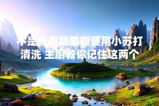 不是所有蔬果都要用小苏打清洗 主厨教你记住这两个口诀