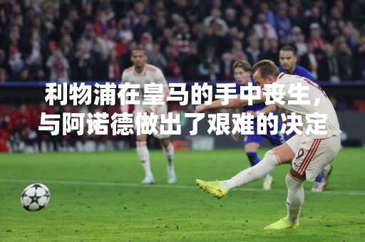 利物浦在皇马的手中丧生，与阿诺德做出了艰难的决定