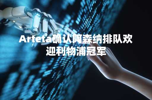 Arteta确认阿森纳排队欢迎利物浦冠军