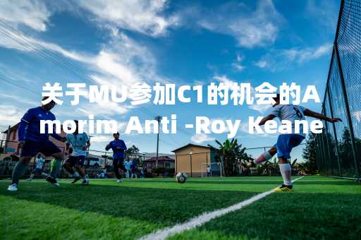 关于MU参加C1的机会的Amorim Anti -Roy Keane反击