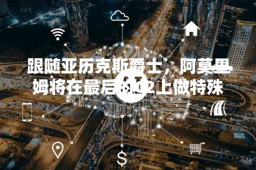 跟随亚历克斯爵士，阿莫里姆将在最后的C2上做特殊的事情