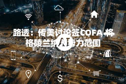 路透：传美讨论签COFA 将格陵兰纳入势力范围