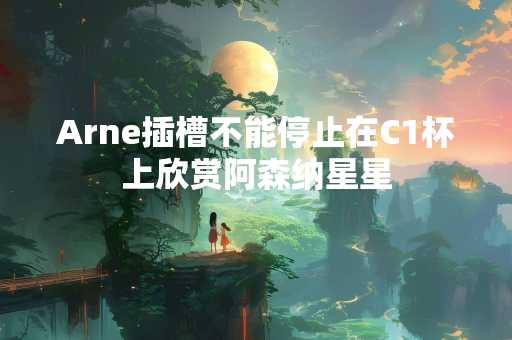 Arne插槽不能停止在C1杯上欣赏阿森纳星星
