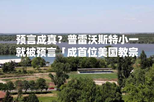 预言成真？普雷沃斯特小一就被预言「成首位美国教宗」