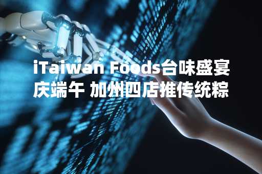 iTaiwan Foods台味盛宴庆端午 加州四店推传统粽试吃会