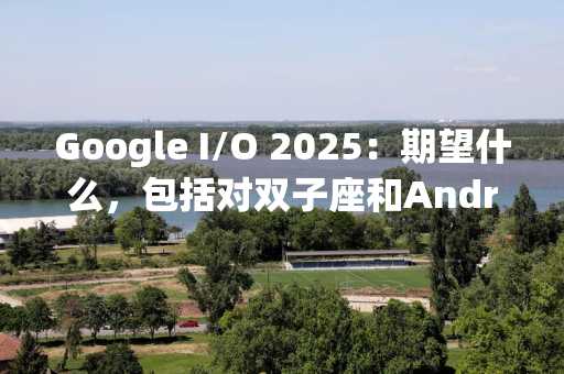 Google I/O 2025：期望什么，包括对双子座和Android的更新16
