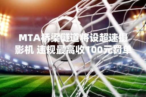 MTA桥梁隧道将设超速摄影机 违规最高收100元罚单
