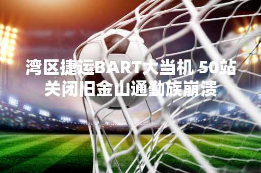 湾区捷运BART大当机 50站关闭旧金山通勤族崩溃