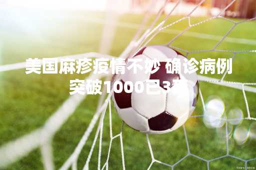 美国麻疹疫情不妙 确诊病例突破1000已3死