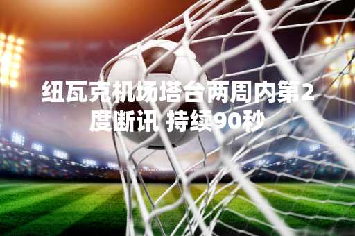 纽瓦克机场塔台两周内第2度断讯 持续90秒