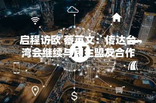 启程访欧 蔡英文：传达台湾会继续与民主盟友合作