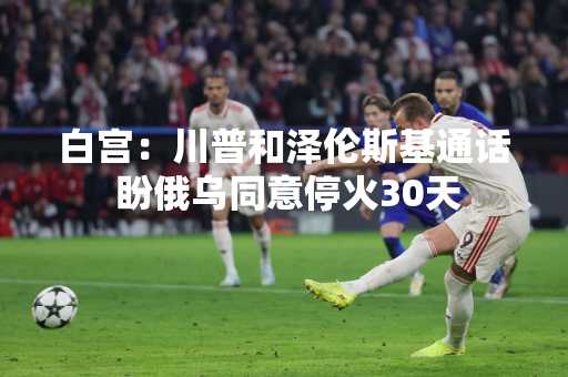 白宫：川普和泽伦斯基通话 盼俄乌同意停火30天