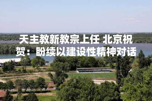 天主教新教宗上任 北京祝贺：盼续以建设性精神对话