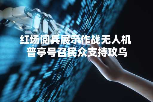 红场阅兵展示作战无人机 普亭号召民众支持攻乌