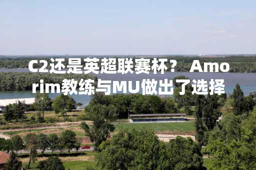 C2还是英超联赛杯？ Amorim教练与MU做出了选择