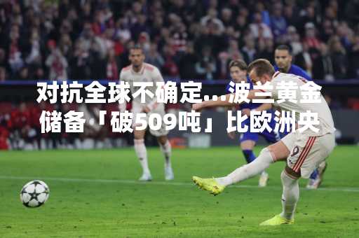 对抗全球不确定…波兰黄金储备「破509吨」比欧洲央行还多