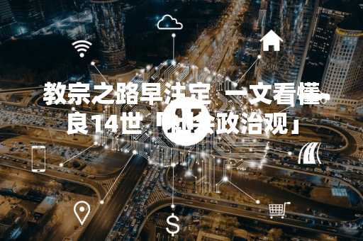 教宗之路早注定  一文看懂良14世「社会政治观」