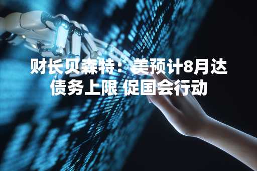 财长贝森特：美预计8月达债务上限 促国会行动