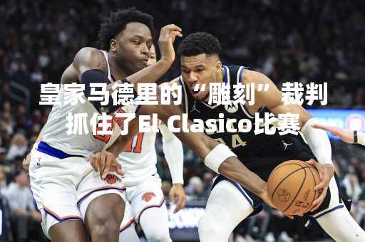 皇家马德里的“雕刻”裁判抓住了El Clasico比赛