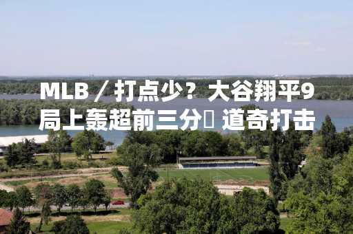 MLB／打点少？大谷翔平9局上轰超前三分砲 道奇打击战压倒响尾蛇