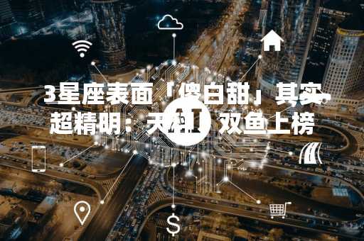 3星座表面「傻白甜」其实超精明：天秤、双鱼上榜
