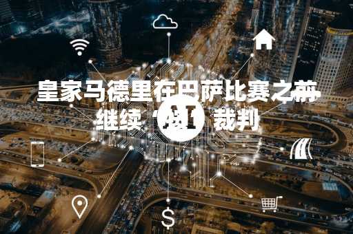 皇家马德里在巴萨比赛之前继续“按”裁判