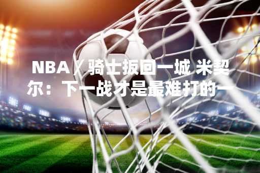 NBA／骑士扳回一城 米契尔：下一战才是最难打的一场