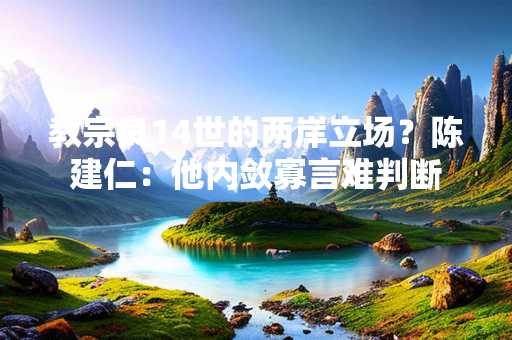 教宗良14世的两岸立场？陈建仁：他内敛寡言难判断